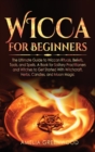 Wicca for Beginners : The Ultimate Guide to Wiccan Rituals, Beliefs, Tools, and Spells. A Book for Solitary Practitioners and Witches to Get Started With Witchcraft, Herbs, Candles, and Moon Magic - Book