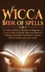 Wicca Book of Spells : he Ultimate Book of Shadows for Beginners. A Guide to Wiccan Rituals, Altars and Beliefs for Witches and Solitary Practitioners, Includes Herbal, Crystals and Moon Magic - Book