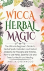 Wicca Herbal Magic : The Ultimate Beginner's Guide to Herbal Spells, Herbalism and Herbal Medicine for Wiccans and Witches. How to Use Herbs, Essential Oils and Trees for Health and Healing - Book