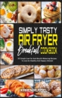 Simply Tasty Air Fryer Breakfast Cookbook : 50 Simple Low Fat And Mouth-Watering Recipes To Live An Healthy And Happy Lifestyle - Book