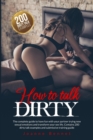 How to talk dirty : The complete guide to have fun with your partner trying new sexual emotions and transform your sex life. Contains 200 dirty talk examples and submissive training guide. - Book