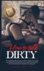 How to talk dirty : The complete guide to have fun with your partner trying new sexual emotions and transform your sex life. Contains 200 dirty talk examples and submissive training guide. - Book