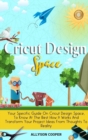 Cricut Design Space : Your Specific Guide On Cricut Design Space, To Know At The Best How It Works And Transform Your Project Ideas From Thoughts To Reality - Book