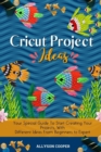 Cricut Project Ideas : Your Special Guide To Start Creating Your Projects, With Different Ideas From Beginners to Expert - Book