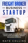 Freight Broker Business Startup : The Best Guide to Start, Build, and Scale your Successful Fr&#1077;ight Brokerage Busin&#1077;ss. - Book