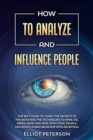 How to Analyze and Influence People : The Best Guide to Learn the Secrets of the Mind and the Techniques to Analyze, Speed-Read and Deal with Toxic People. Influence Human Behavior with Deception - Book