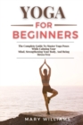 Yoga for Beginners : The Complete Guide To Master Yoga Poses While Calming Your Mind, Strengthening Your Body, And Being Stress Free - Book