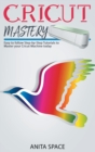 Cricut Mastery : Easy to follow Step-by-Step Tutorials to Master your CRICUT Machine today - Book