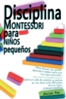 Disciplina Montessori Para Ninos Pequenos : Como educar sin gritar: aprende a hablar para que tus hijos escuchen. Una guia de supervivencia para la vida de madres y padres en los anos mas delicados de - Book