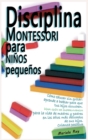 Disciplina Montessori Para Ninos Pequenos : Como educar sin gritar: aprende a hablar para que tus hijos escuchen. Una guia de supervivencia para la vida de madres y padres en los anos mas delicados de - Book