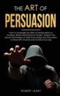 The Art of Persuasion : How to Leverage the Skills of Manipulation to Analyze, Read and Influence People. Unleash the Secret Techniques of Dark Psychology and Persuasion to Deal with Anyone and Achiev - Book