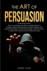 The Art of Persuasion : How to Leverage the Skills of Manipulation to Analyze, Read and Influence People. Unleash the Secret Techniques of Dark Psychology and Persuasion to Deal with Anyone and Achiev - Book
