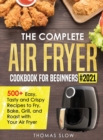 The Complete Air Fryer Cookbook for Beginners #2021 : 500+ Easy, Tasty and Crispy Recipes to Fry, Bake, Grill, and Roast with Your Air Fryer - Book