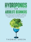 Hydroponics for Absolute Beginners : How to Build your Sustainable Garden at Home and Grow Vegetables, Fruits, and Herbs Without Soil Fast and Easy - Book