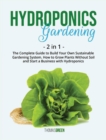 Hydroponics Gardening : 2 IN 1: The Complete Guide To Build Your Own Sustainable Gardening System. How To Grow Plants Without Soil And Start A Business With Hydroponics - Book