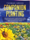 Companion Planting : The Beginner's Guide to Grow Healthy Plants through an Organic Gardening System. Learn the Secrets of Companion Planting and Build Your Sustainable Garden - Book