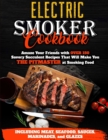Electric Smoker Cookbook : Amaze Your Friends with Over 150 Savory Succulent Recipes that Will Make You THE PITMASTER at Smoking Food Including Meat, Seafood, Sauces, Marinades, and Glazes - Book