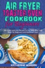 Air Fryer Toaster Oven Cookbook for Beginners : 50+ Quick and Easy Recipes to Fry, Grill, Bake, and Roast for Beginners and Advanced Users - Book