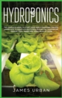 Hydroponics : The Complete Guide to Start Your Own Hydroponic Garden. Learn How to Build a Hydroponics System for Homegrown Organic Fruit, Herbs and Vegetables - Book