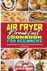 Air Fryer Breakfast Cookbook for Beginners : Amazing Recipes to Fry, Bake and Grill Delicious Meals with your Air Fryer - Book