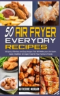 50 Air Fryer Everyday Recipes : 50 Quick, Effortless and Easy Recipes That Will Make your Life Easier. Easier, Healthier & Crispier Food for Your Family & Friends - Book