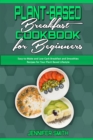 Plant Based Breakfast Cookbook for Beginners : Easy-to-Make and Low-Carb Breakfast and Smoothies Recipes for Your Plant Based Lifestyle - Book