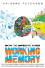 How to Improve Your Working Memory : Unlock Your Unlimited Memory to Memorize Everything You Read and Hear. Apply Creative Visualization and Association Techniques to Memorize More - Book