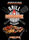 Grill Cookbook For Beginners : Mastering the Art of Grilling with 100 Easy and Tasty Recipes - Book