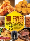 Air Fryer Cookbook for Beginners : 75+ Healthy Recipes to Grill with Your Family. the Best and Easiest Dishes to Roast, in a Smart Collection for Busy People - Book
