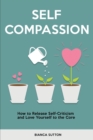 Self Compassion : How to Release Self-Criticism and Love Yourself to the Core - Book