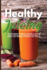 Healthy Juicing : The Complete Beginner's Guide to Juicing. Enjoy Delicious and Nutritious Recipes to Detox, Lose Weight and Boost Your Energy - Book