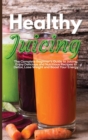 Healthy Juicing : The Complete Beginner's Guide to Juicing. Enjoy Delicious and Nutritious Recipes to Detox, Lose Weight and Boost Your Energy - Book