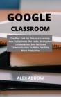 Google Classroom : The Best Tool For Distance Learning. How To Optimize The Tasks, Strengthen Collaboration, And Facilitate Communication To Make Teaching More Productive - Book