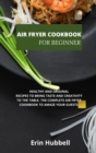 Air Fryer Cookbook for Beginners : Healthy and Original Recipes to Bring Taste and Creativity to the Table. the Complete Air Fryer Cookbook to Amaze Your Guests. - Book