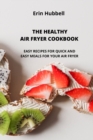 The Healthy Air Fryer Cookbook : Easy Recipes for Quick and Easy Meals for Your Air Fryer. - Book