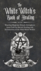 The White Witch's Book of Healing : Weaving Magickal Rituals throughout your Craft for Sacred Healing and Reclamation of the Wild Witch Within - Book