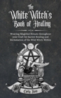 The White Witch's Book of Healing : Weaving Magickal Rituals throughout your Craft for Sacred Healing and Reclamation of the Wild Witch Within - eBook