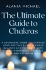 The Ultimate Guide to Chakras : A Beginners Guide To Increase Your Positive Energy, Awake Balance And Third Eye With Guided Meditation, Crystals, Yoga And Essential Oils. - Book