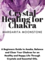 Crystal Healing For Chakra : A Beginners Guide to Awake, Balance and Clear Your Chakras for an Healthy and Happy Life Through Crystals and Essential Oils. - Book