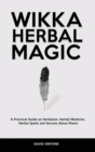Wicca Herbal Magic : A Practical Guide on Herbalism, Herbal Medicine, Herbal Spells and Secrets About Plants - Book