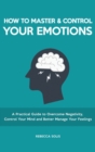 How to Master & Control Your Emotions : A Practical Guide to Overcome Negativity, Control Your Mind and Better Manage Your Feelings - Book