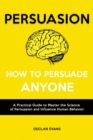 Persuasion - How to Persuade Anyone : A Practical Guide to Master the Science of Persuasion and Influence Human Behavior - Book