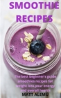 Smoothie Recipes : The best beginner's guide smoothies recipes for weight loss, your energy and overall health - Book