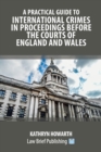 A Practical Guide to International Crimes in Proceedings Before the Courts of England and Wales - Book