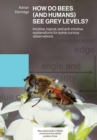 How Do Bees (and Humans) See Grey Levels? : Intuitive, logical, and anti-intuitive explanations for some curious observations - Book