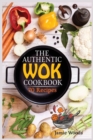 The Authentic Wok Cookbook : 70 Easy, Delicious & Fresh Recipes A Simple Chinese Cookbook for Stir-Fry, Dim Sum, and Other Restaurant Favorites. - Book