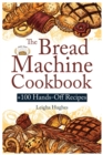 The Bread Machine Cookbook : +100 Hands-Off Recipes for Perfect Homemade Bread Unlock the Full Potential Of Your Bread Machine. - Book