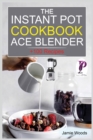 The Instant Pot Ace Blender Cookbook : + 100 Recipes for Smoothies, Soups, Sauces, Infused Cocktails, and More. - Book