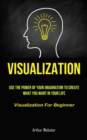 Visualization : Use The Power Of Your Imagination To Create What You Want In Your Life (Visualization For Beginner) - Book