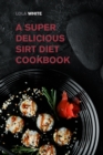 A Super Delicious Sirt Diet Cookbook : Lose Weight like a Celebrity and Activate Your Skinny Gene with These 170+ Recipes - Book